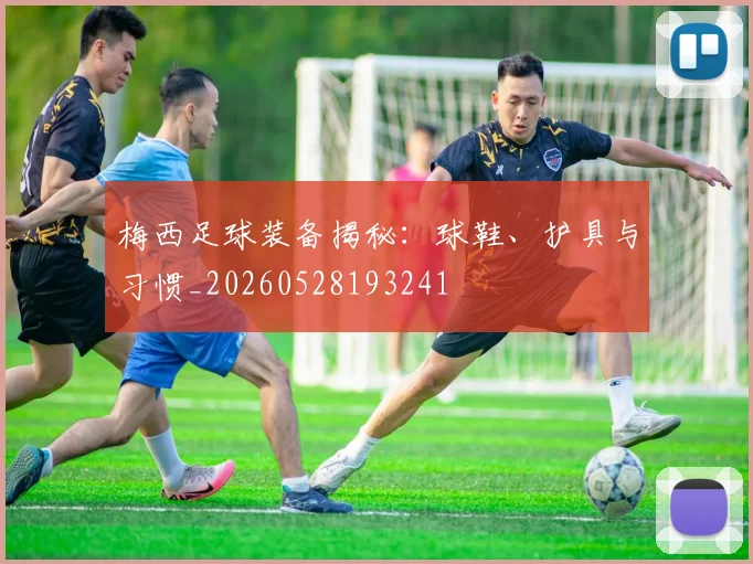 梅西足球装备揭秘：球鞋、护具与习惯_20260528193241