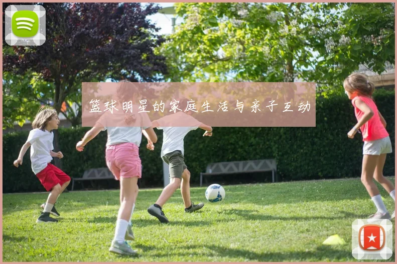 篮球明星的家庭生活与亲子互动