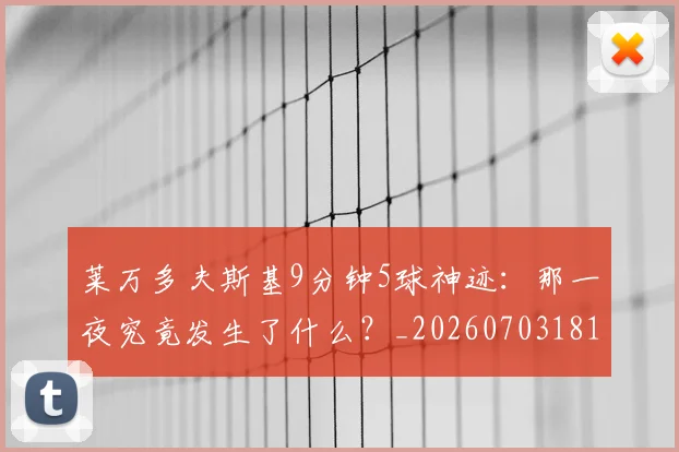 莱万多夫斯基9分钟5球神迹：那一夜究竟发生了什么？_20260703181758