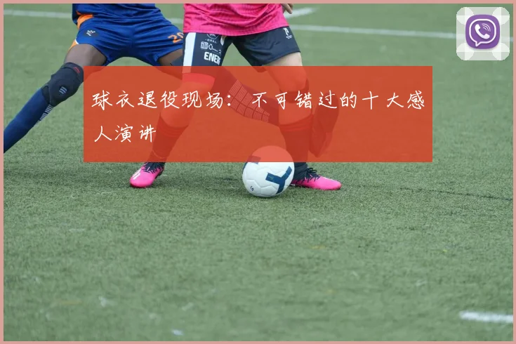 球衣退役现场：不可错过的十大感人演讲