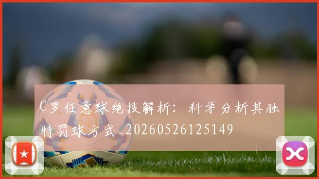 C罗任意球绝技解析：科学分析其独特罚球方式_20260526125149