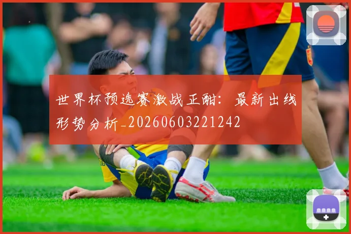 世界杯预选赛激战正酣：最新出线形势分析_20260603221242
