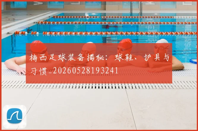 梅西足球装备揭秘：球鞋、护具与习惯_20260528193241