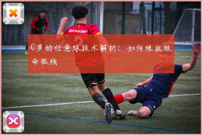 C罗的任意球技术解析：如何练就致命弧线