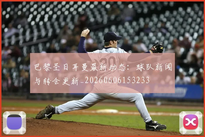 巴黎圣日耳曼最新动态：球队新闻与转会更新_20260606153233