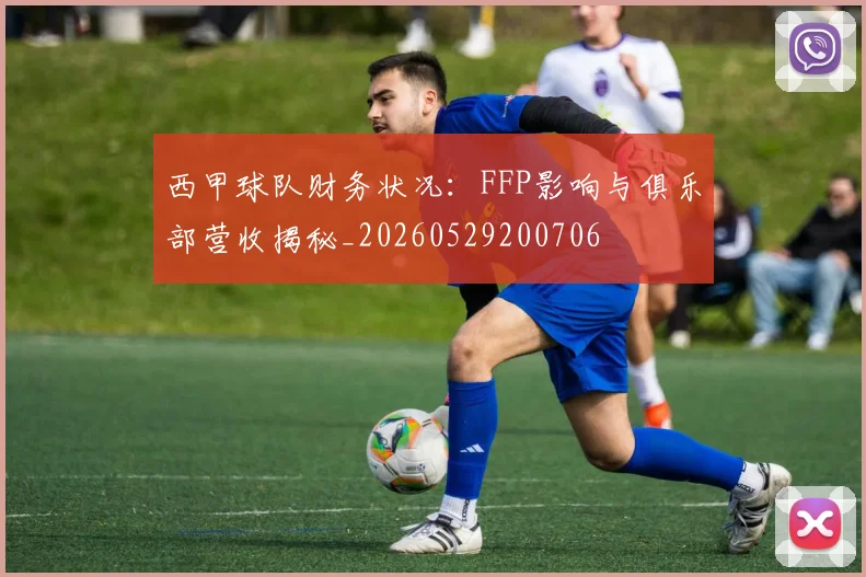 西甲球队财务状况:FFP影响与俱乐部营收揭秘_20260529200706