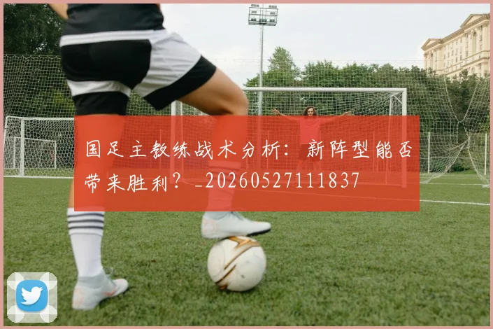 国足主教练战术分析：新阵型能否带来胜利？_20260527111837