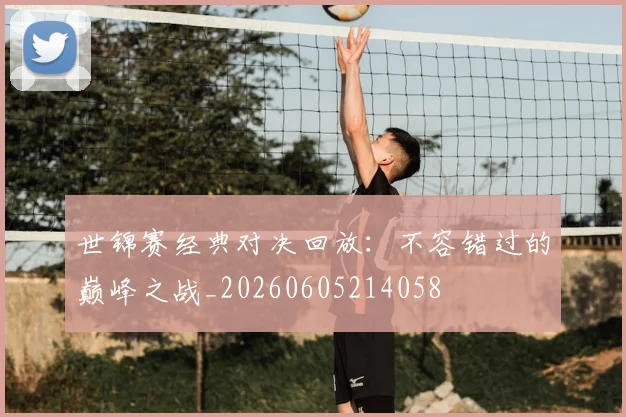 世锦赛经典对决回放：不容错过的巅峰之战_20260605214058