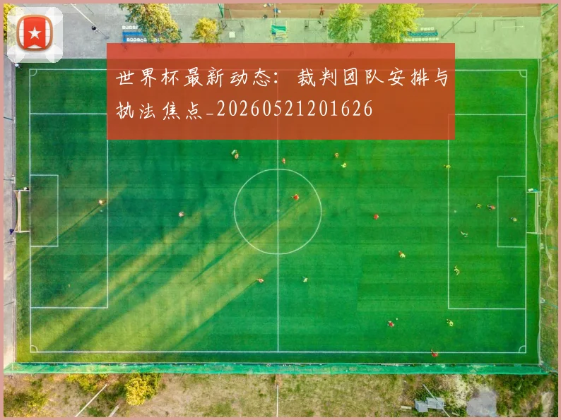 世界杯最新动态：裁判团队安排与执法焦点_20260521201626
