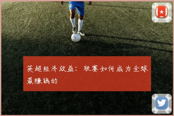 英超经济效益:联赛如何成为全球最赚钱的