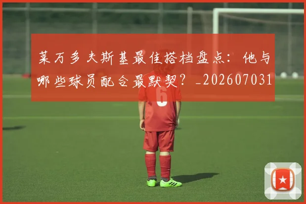 莱万多夫斯基最佳搭档盘点：他与哪些球员配合最默契？_20260703181805