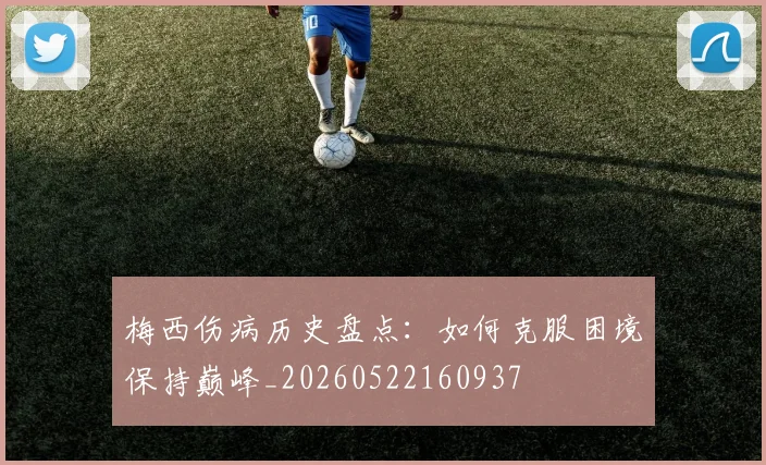 梅西伤病历史盘点：如何克服困境保持巅峰_20260522160937