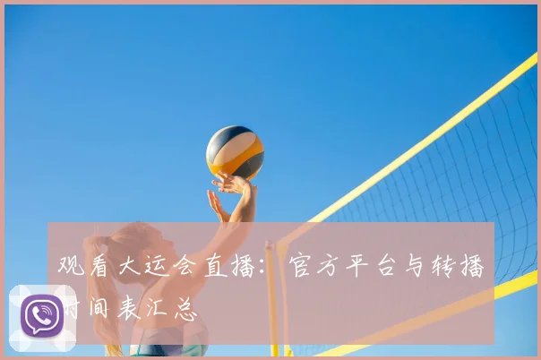 观看大运会直播:官方平台与转播时间表汇总