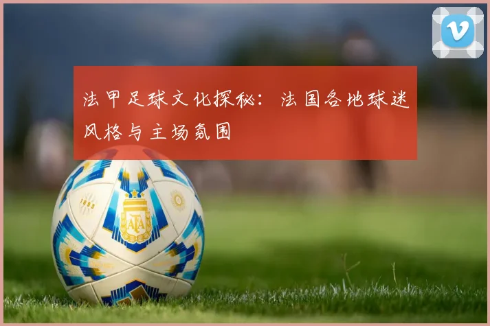 法甲足球文化探秘：法国各地球迷风格与主场氛围