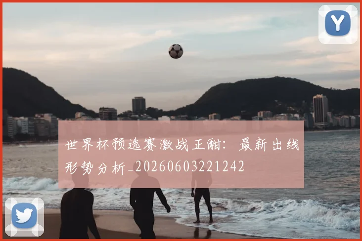 世界杯预选赛激战正酣:最新出线形势分析_20260603221242