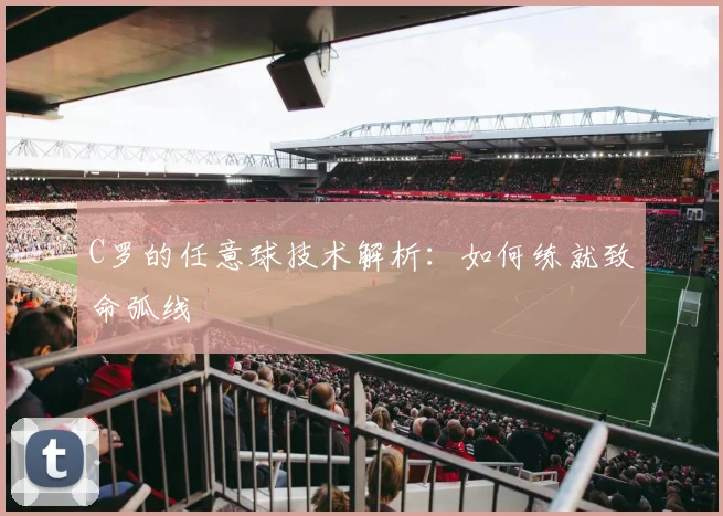 C罗的任意球技术解析：如何练就致命弧线