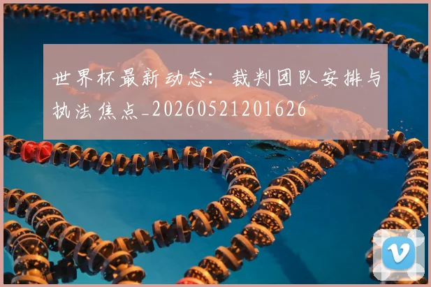 世界杯最新动态:裁判团队安排与执法焦点_20260521201626