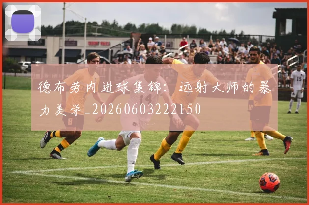 德布劳内进球集锦:远射大师的暴力美学_20260603222150
