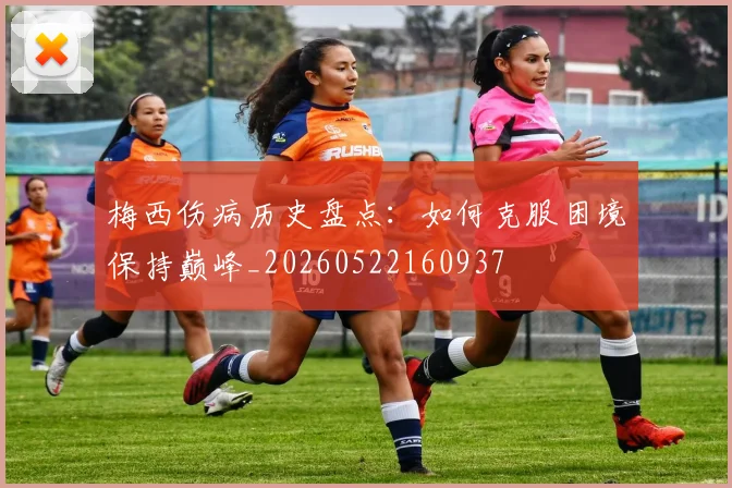 梅西伤病历史盘点：如何克服困境保持巅峰_20260522160937