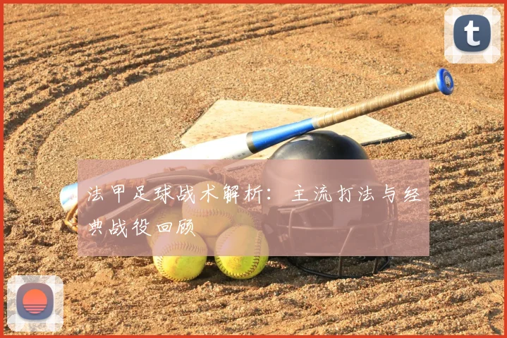 法甲足球战术解析：主流打法与经典战役回顾