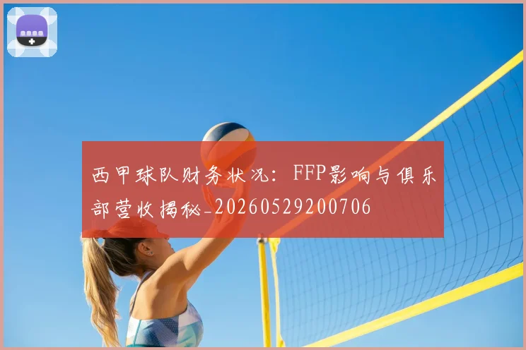 西甲球队财务状况：FFP影响与俱乐部营收揭秘_20260529200706