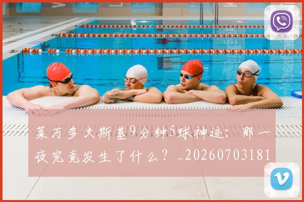 莱万多夫斯基9分钟5球神迹：那一夜究竟发生了什么？_20260703181758