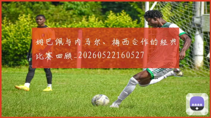 姆巴佩与内马尔、梅西合作的经典比赛回顾_20260522160527
