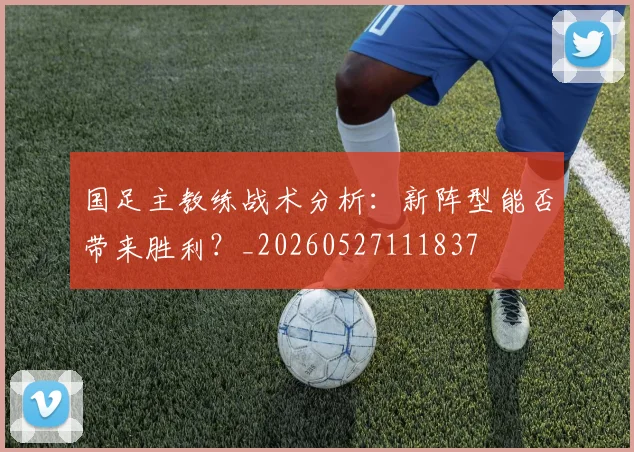 国足主教练战术分析:新阵型能否带来胜利?_20260527111837
