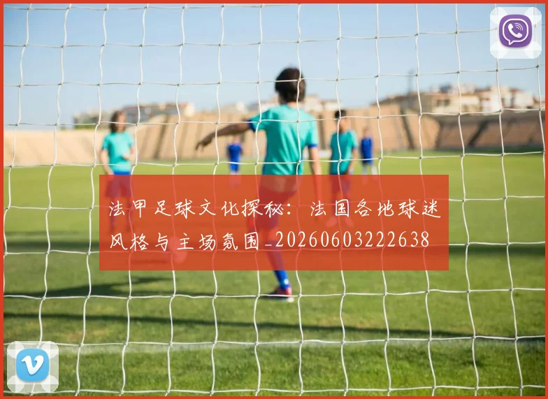 法甲足球文化探秘：法国各地球迷风格与主场氛围_20260603222638