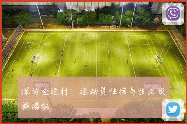 探访全运村：运动员住宿与生活设施揭秘