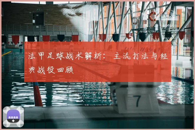 法甲足球战术解析：主流打法与经典战役回顾