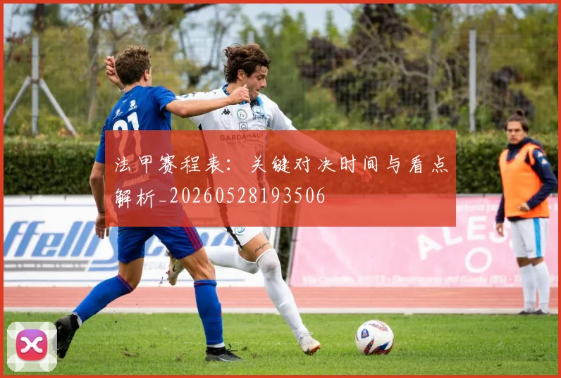 法甲赛程表：关键对决时间与看点解析_20260528193506