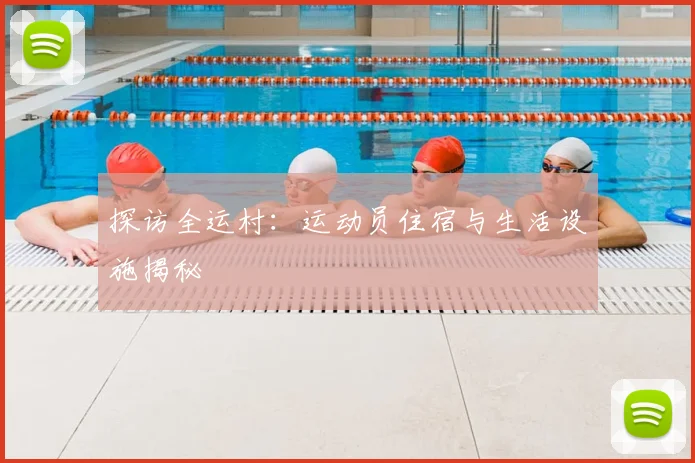探访全运村：运动员住宿与生活设施揭秘