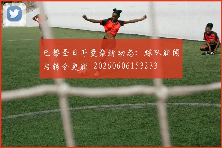 巴黎圣日耳曼最新动态：球队新闻与转会更新_20260606153233