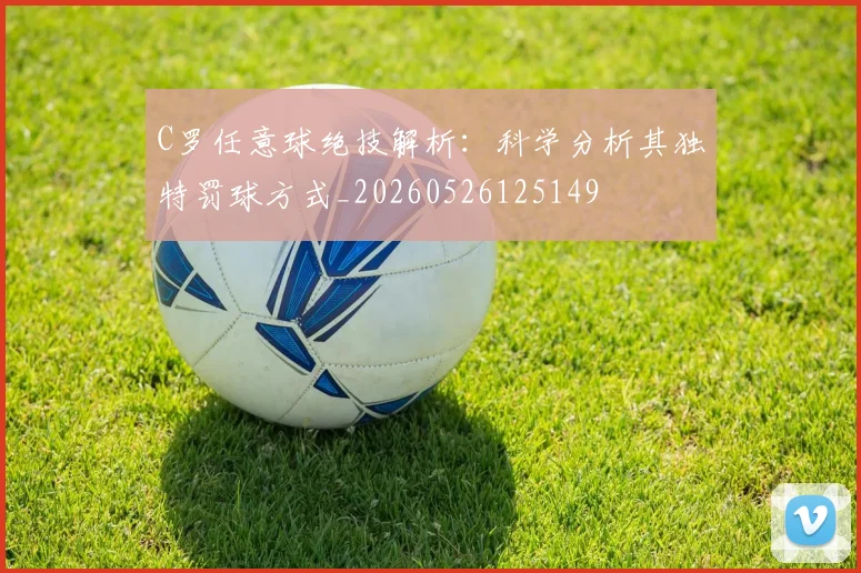 C罗任意球绝技解析:科学分析其独特罚球方式_20260526125149